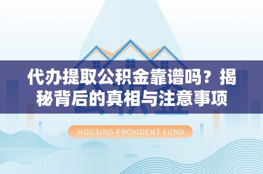 南涧代办提取公积金靠谱吗？揭秘背后的真相与注意事项