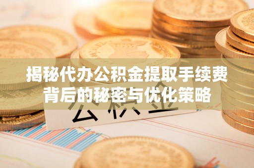 鹤壁揭秘代办公积金提取手续费背后的秘密与优化策略