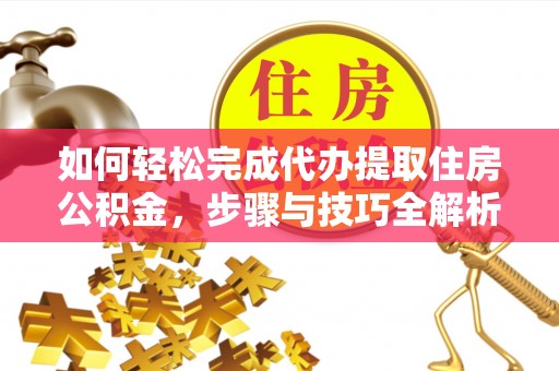 泾河如何轻松完成代办提取住房公积金，步骤与技巧全解析