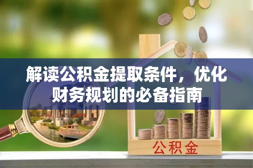 南部解读公积金提取条件，优化财务规划的必备指南