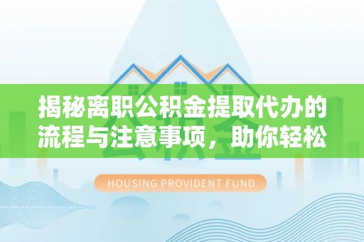 新田揭秘离职公积金提取代办的流程与注意事项，助你轻松拿回属于你的钱！