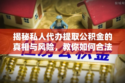 零陵揭秘私人代办提取公积金的真相与风险，教你如何合法高效操作