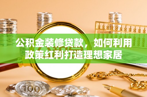 张家川公积金装修贷款，如何利用政策红利打造理想家居