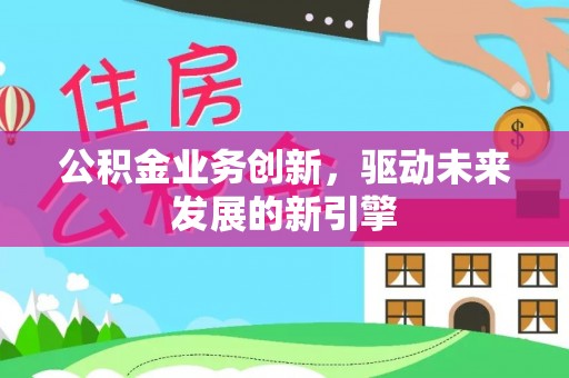 安国公积金业务创新，驱动未来发展的新引擎