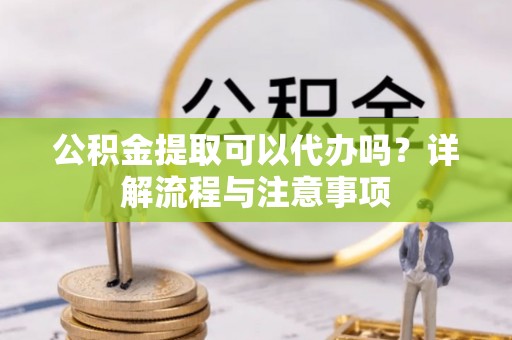佛坪公积金提取可以代办吗？详解流程与注意事项