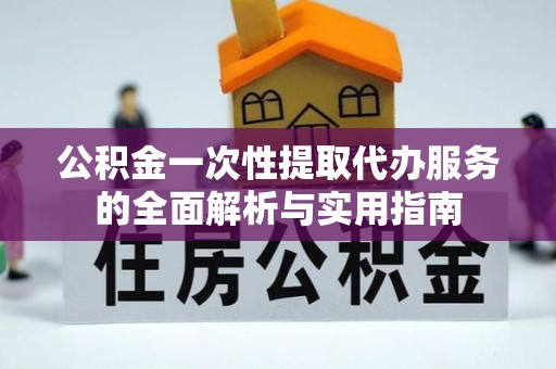 佛坪公积金一次性提取代办服务的全面解析与实用指南