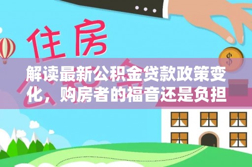 宁乡解读最新公积金贷款政策变化，购房者的福音还是负担？