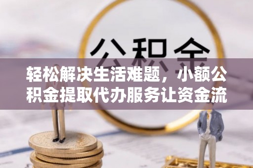 咨询轻松解决生活难题，小额公积金提取代办服务让资金流动更便捷
