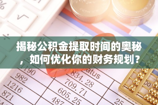 咨询揭秘公积金提取时间的奥秘，如何优化你的财务规划？