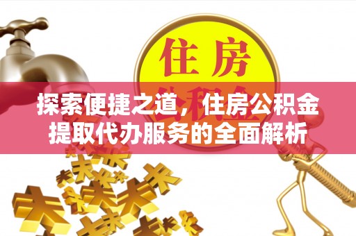 咨询探索便捷之道，住房公积金提取代办服务的全面解析