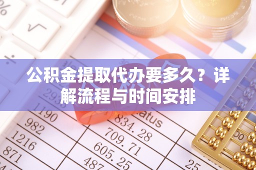 荆门公积金提取代办要多久？详解流程与时间安排