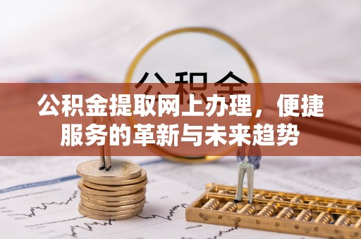 沙县公积金提取网上办理，便捷服务的革新与未来趋势