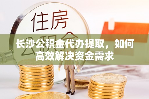 长阳长沙公积金代办提取，如何高效解决资金需求