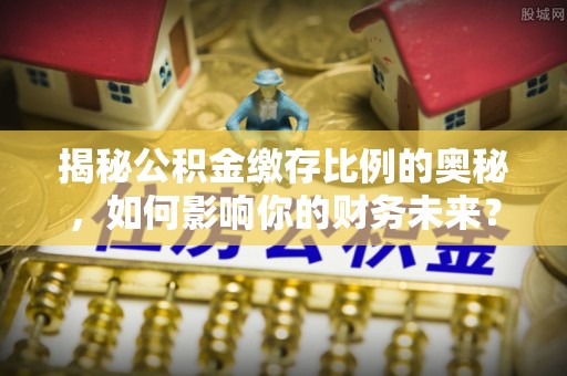 雷州揭秘公积金缴存比例的奥秘，如何影响你的财务未来？