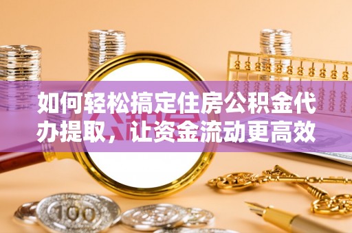 生活如何轻松搞定住房公积金代办提取，让资金流动更高效