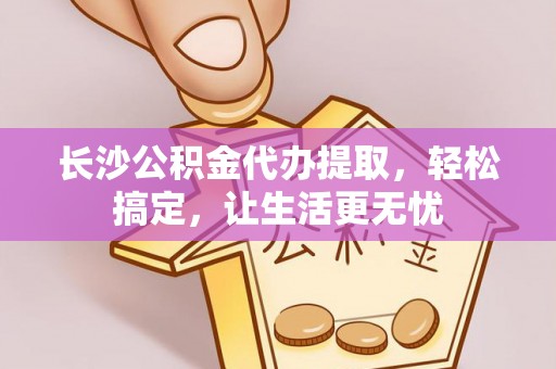 淄川长沙公积金代办提取，轻松搞定，让生活更无忧