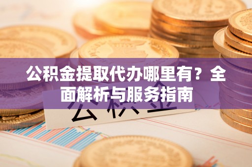 墨脱公积金提取代办哪里有？全面解析与服务指南