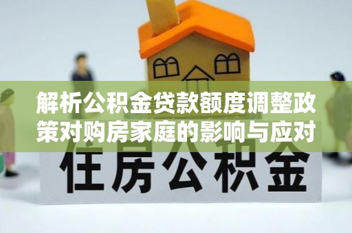 赤水解析公积金贷款额度调整政策对购房家庭的影响与应对策略