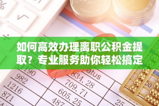 萧山如何高效办理离职公积金提取？专业服务助你轻松搞定