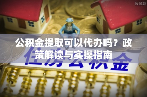 荆门公积金提取可以代办吗？政策解读与实操指南