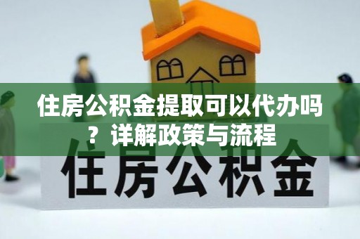 荆门住房公积金提取可以代办吗？详解政策与流程