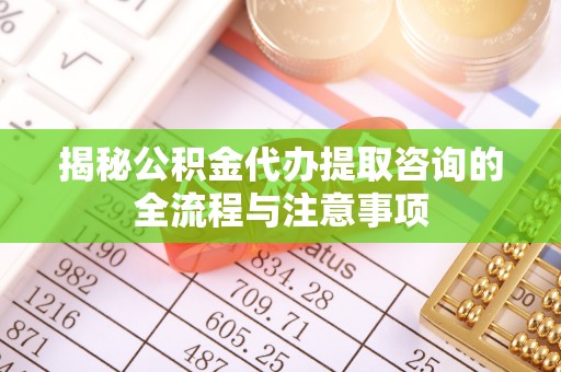 都匀揭秘公积金代办提取咨询的全流程与注意事项