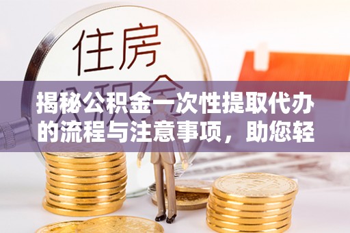 务川揭秘公积金一次性提取代办的流程与注意事项，助您轻松搞定财务规划