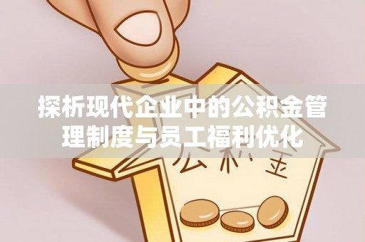 凌海探析现代企业中的公积金管理制度与员工福利优化