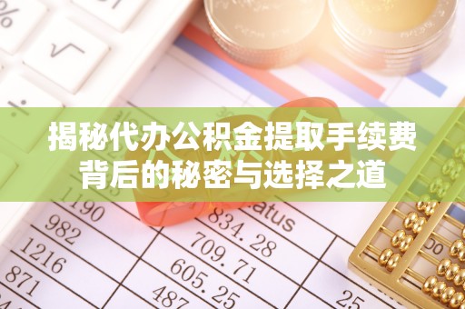 房产揭秘代办公积金提取手续费背后的秘密与选择之道
