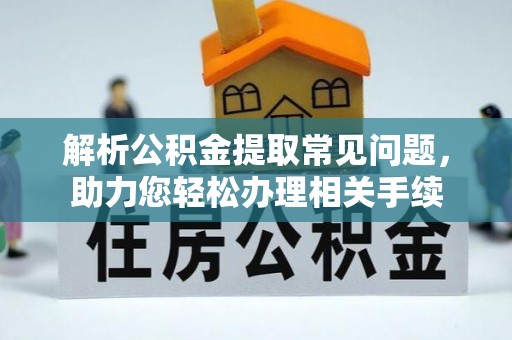 六脚解析公积金提取常见问题，助力您轻松办理相关手续