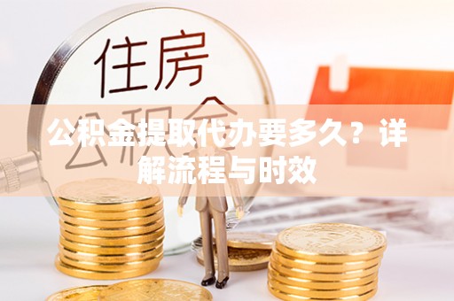 六脚公积金提取代办要多久？详解流程与时效