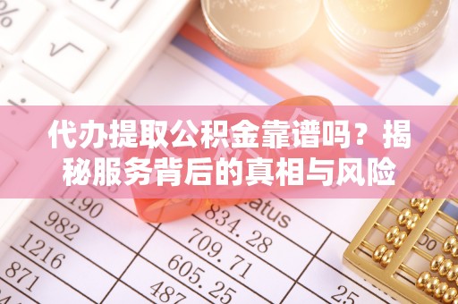 前进代办提取公积金靠谱吗？揭秘服务背后的真相与风险