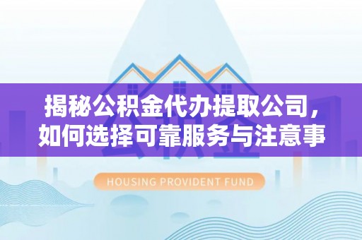 前进揭秘公积金代办提取公司，如何选择可靠服务与注意事项