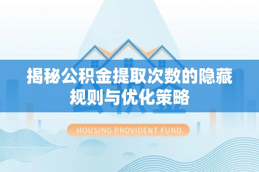 永德揭秘公积金提取次数的隐藏规则与优化策略