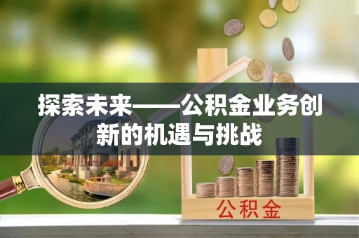 台安探索未来——公积金业务创新的机遇与挑战