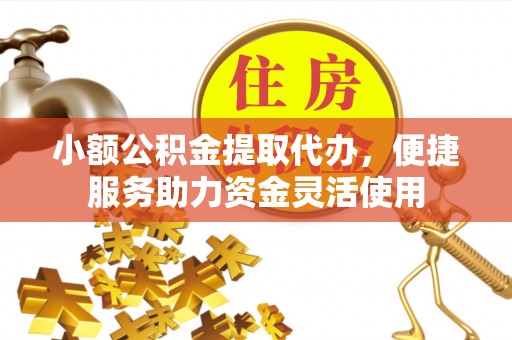 扶风小额公积金提取代办，便捷服务助力资金灵活使用