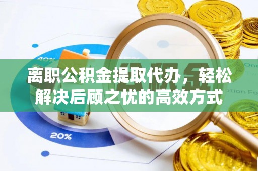 线下离职公积金提取代办，轻松解决后顾之忧的高效方式