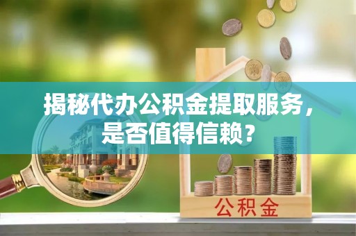 太平揭秘代办公积金提取服务，是否值得信赖？