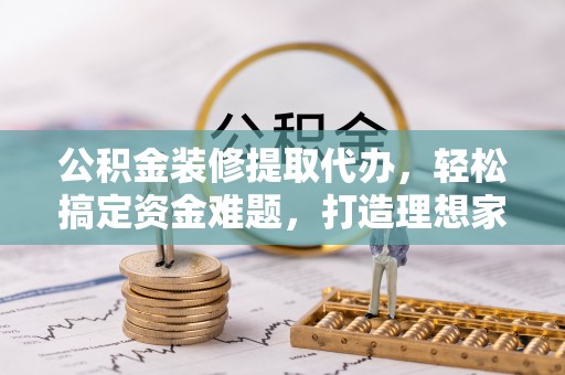 嘉黎公积金装修提取代办，轻松搞定资金难题，打造理想家居