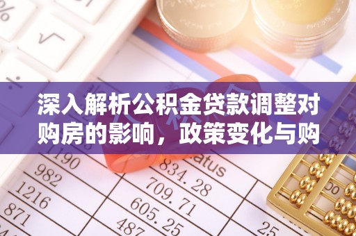 嘉黎深入解析公积金贷款调整对购房的影响，政策变化与购房者选择