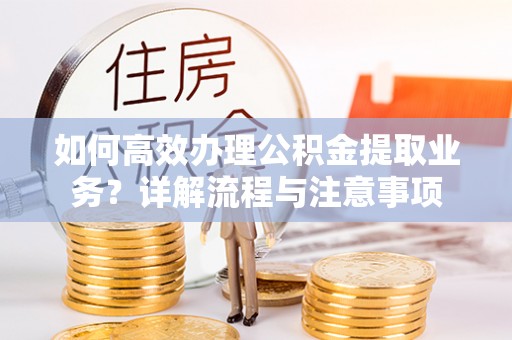 宜城如何高效办理公积金提取业务？详解流程与注意事项