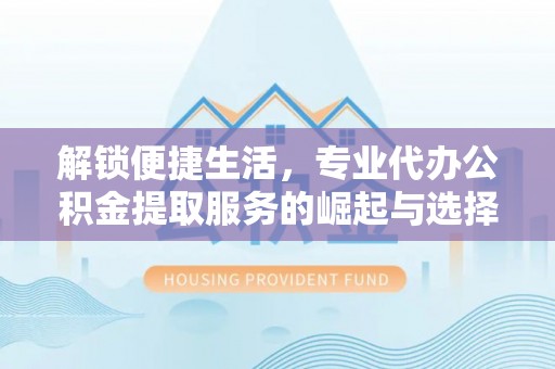 石排解锁便捷生活，专业代办公积金提取服务的崛起与选择