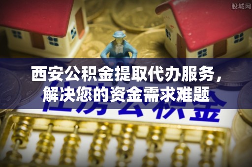 石排西安公积金提取代办服务，解决您的资金需求难题