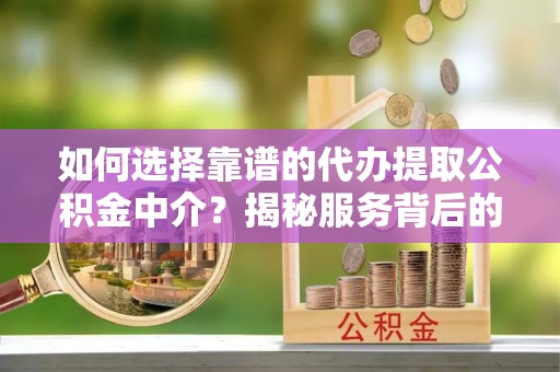 偏关如何选择靠谱的代办提取公积金中介？揭秘服务背后的真相