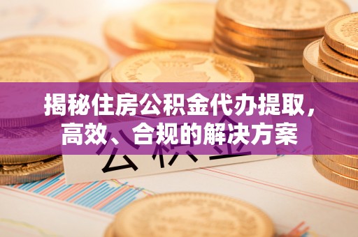茂林揭秘住房公积金代办提取，高效、合规的解决方案