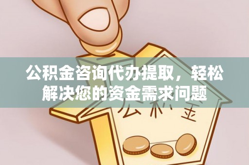 德惠公积金咨询代办提取，轻松解决您的资金需求问题