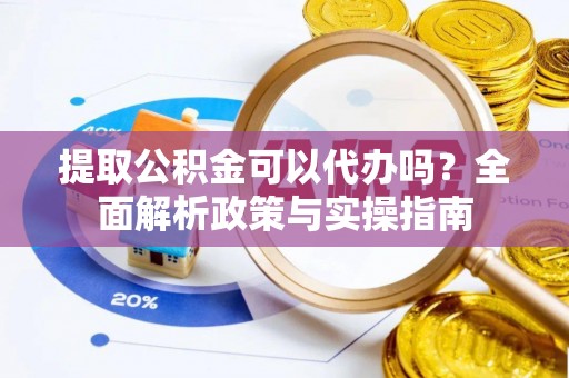 东阳提取公积金可以代办吗？全面解析政策与实操指南