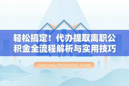 通化轻松搞定！代办提取离职公积金全流程解析与实用技巧