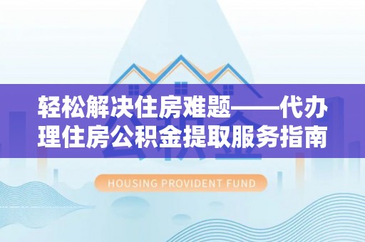 通化轻松解决住房难题——代办理住房公积金提取服务指南