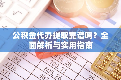 色达公积金代办提取靠谱吗？全面解析与实用指南